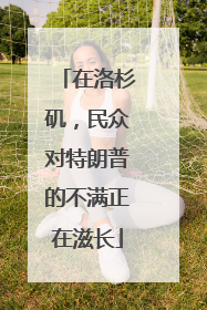 在洛杉矶，民众对特朗普的不满正在滋长