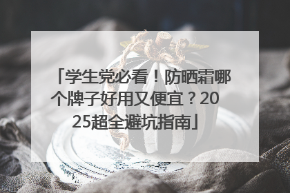 学生党必看！防晒霜哪个牌子好用又便宜？2025超全避坑指南