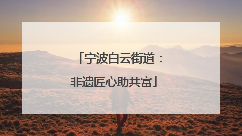 宁波白云街道：非遗匠心助共富