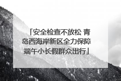 安全检查不放松 青岛西海岸新区全力保障端午小长假群众出行