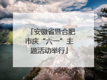 安徽省暨合肥市庆“六一”主题活动举行