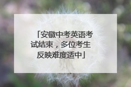 安徽中考英语考试结束，多位考生反映难度适中