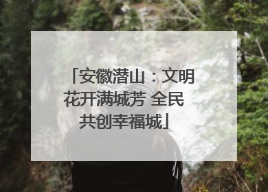 安徽潜山：文明花开满城芳 全民共创幸福城