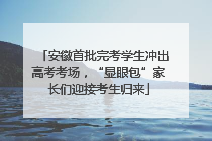 安徽首批完考学生冲出高考考场，“显眼包”家长们迎接考生归来