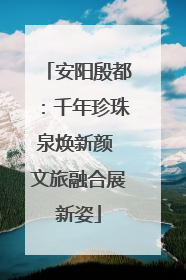 安阳殷都：千年珍珠泉焕新颜 文旅融合展新姿