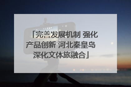 完善发展机制 强化产品创新 河北秦皇岛深化文体旅融合