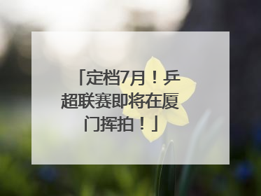 定档7月！乒超联赛即将在厦门挥拍！