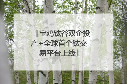 宝鸡钛谷双企投产+全球首个钛交易平台上线