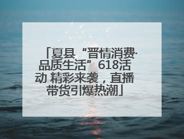 夏县“晋情消费·品质生活”618活动 精彩来袭，直播带货引爆热潮