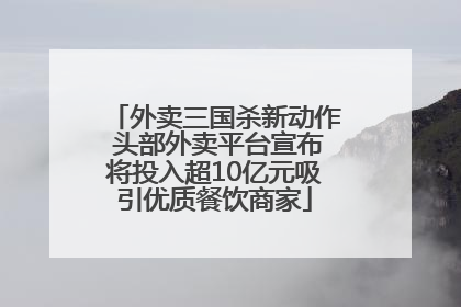 外卖三国杀新动作 头部外卖平台宣布将投入超10亿元吸引优质餐饮商家