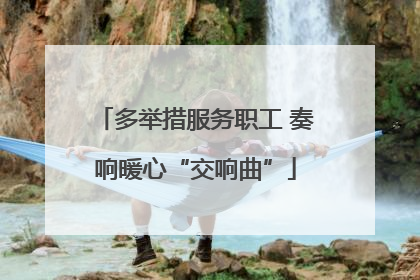 多举措服务职工 奏响暖心“交响曲”