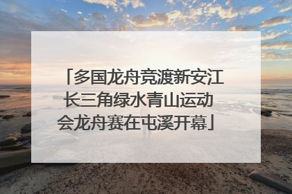多国龙舟竞渡新安江 长三角绿水青山运动会龙舟赛在屯溪开幕