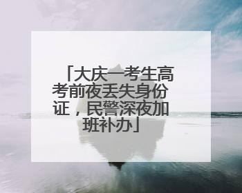大庆一考生高考前夜丢失身份证，民警深夜加班补办