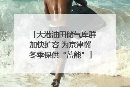 大港油田储气库群加快扩容 为京津冀冬季保供“蓄能”