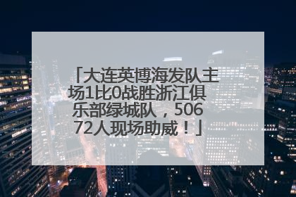 大连英博海发队主场1比0战胜浙江俱乐部绿城队，50672人现场助威！