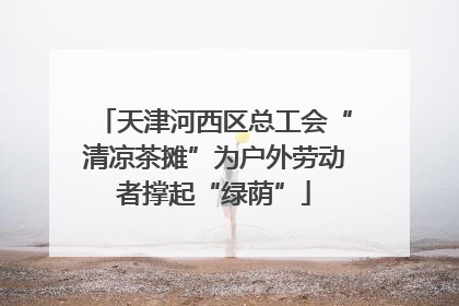 天津河西区总工会“清凉茶摊”为户外劳动者撑起“绿荫”