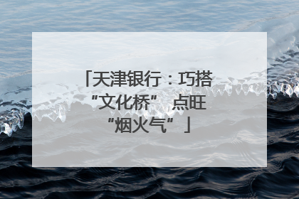 天津银行：巧搭“文化桥” 点旺“烟火气”