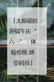 太原萌娃迎端午庆“六一”：体验传统 感受科技