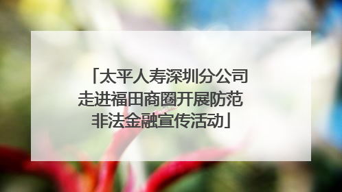 太平人寿深圳分公司走进福田商圈开展防范非法金融宣传活动