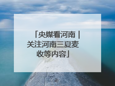 央媒看河南｜关注河南三夏麦收等内容