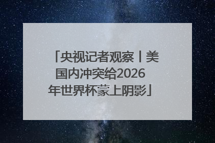 央视记者观察丨美国内冲突给2026年世界杯蒙上阴影