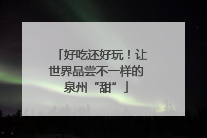 好吃还好玩！让世界品尝不一样的泉州“甜”