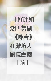 好评如潮！舞剧《咏春》在潍坊大剧院震撼上演