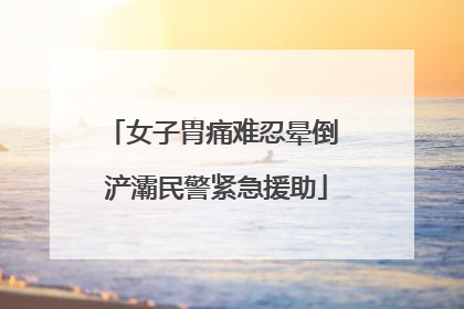 女子胃痛难忍晕倒 浐灞民警紧急援助