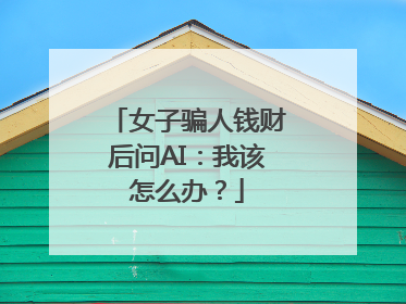 女子骗人钱财后问AI：我该怎么办？