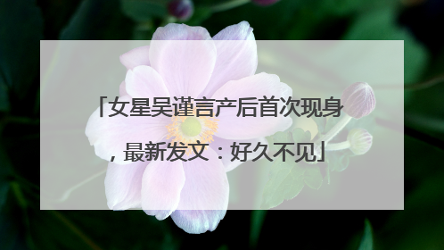 女星吴谨言产后首次现身，最新发文：好久不见