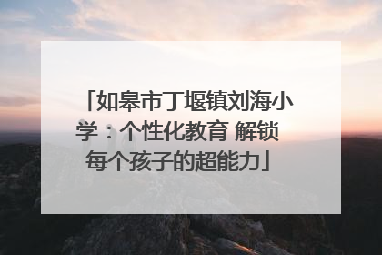 如皋市丁堰镇刘海小学：个性化教育 解锁每个孩子的超能力