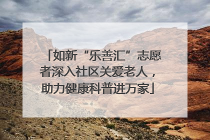 如新“乐善汇”志愿者深入社区关爱老人，助力健康科普进万家