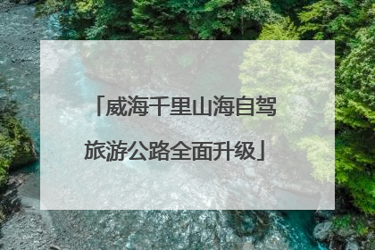 威海千里山海自驾旅游公路全面升级