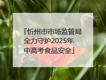 忻州市市场监管局全力守护2025年中高考食品安全