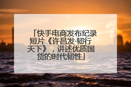 快手电商发布纪录短片《许昌发·韧行天下》，讲述优质国货的时代韧性