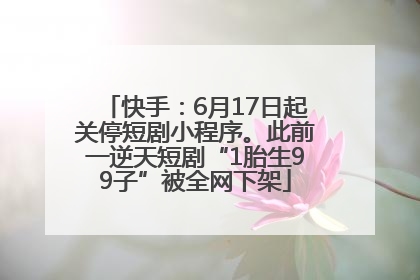 快手：6月17日起关停短剧小程序。此前一逆天短剧“1胎生99子”被全网下架