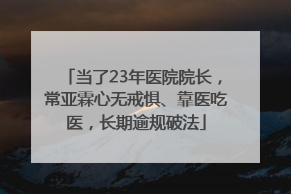 当了23年医院院长，常亚霖心无戒惧、靠医吃医，长期逾规破法