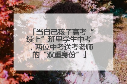 当自己孩子高考“续上”班里学生中考，两位中考送考老师的“双重身份”