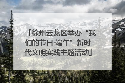 徐州云龙区举办“我们的节日·端午”新时代文明实践主题活动