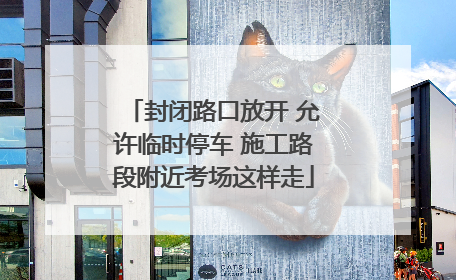 封闭路口放开 允许临时停车 施工路段附近考场这样走