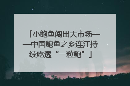 小鲍鱼闯出大市场——中国鲍鱼之乡连江持续吃透“一粒鲍”