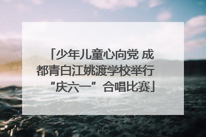少年儿童心向党 成都青白江姚渡学校举行“庆六一”合唱比赛