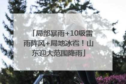 局部暴雨+10级雷雨阵风+局地冰雹！山东迎大范围降雨