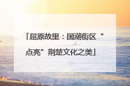 屈原故里：国潮街区“点亮”荆楚文化之美