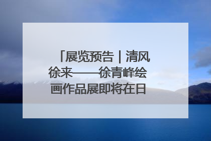 展览预告｜清风徐来——徐青峰绘画作品展即将在日照市美术馆开展