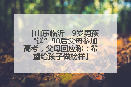山东临沂一9岁男孩“送”90后父母参加高考，父母回应称：希望给孩子做榜样