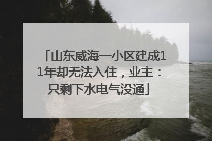 山东威海一小区建成11年却无法入住，业主：只剩下水电气没通