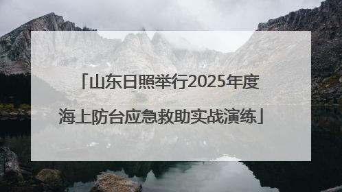 山东日照举行2025年度海上防台应急救助实战演练