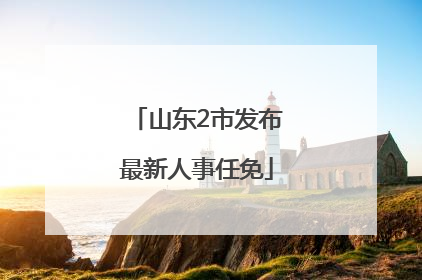 山东2市发布最新人事任免