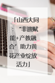 山西大同：“非遗赋能+产教融合”助力黄花产业绽放活力